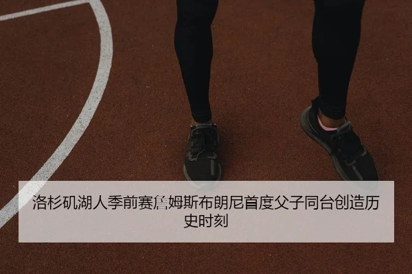 洛杉矶湖人季前赛詹姆斯布朗尼首度父子同台创造历史时刻