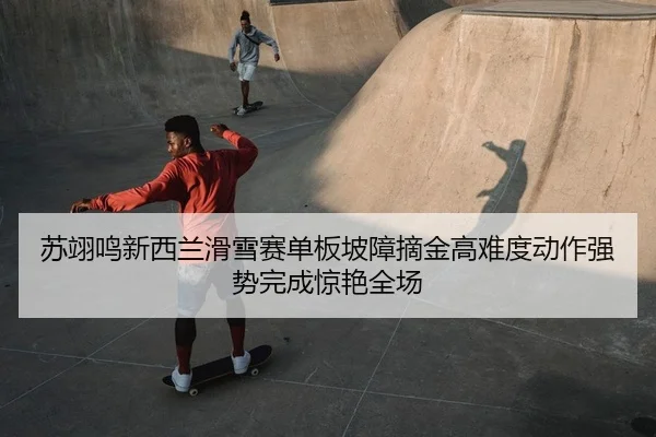 苏翊鸣新西兰滑雪赛单板坡障摘金高难度动作强势完成惊艳全场